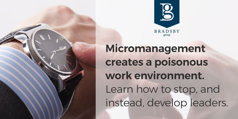 - Bradsby Group Micromanagement creates a poisonous work environment. Learn how to stop micromanaging and instead, develop leaders. Bradsby Group