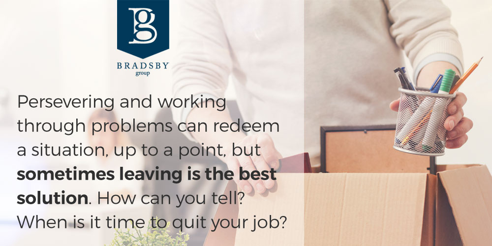 - Bradsby Group Persevering and working through problems can redeem the situation, up to a point, but sometimes leaving is the best solution. How can you tell? When is it time to quit your job