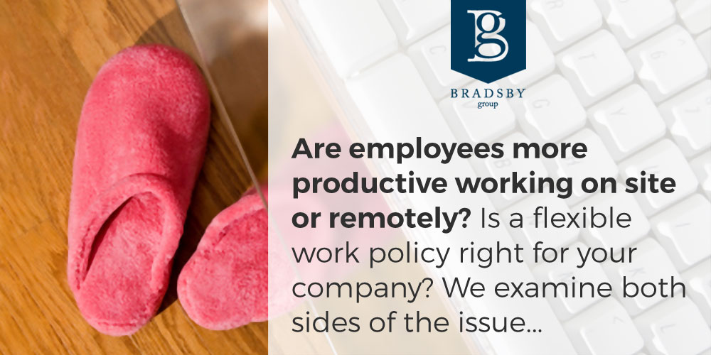 - Bradsby Group Are employees more productive working on site or remotely? Is a flexible work policy right for your company? We examine both sides of the issue...