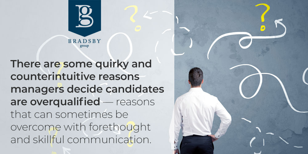 - Bradsby Group There are some quirky and counterintuitive reasons managers decide candidates are overqualified — reasons that can sometimes be overcome with forethought and skillful communication. - overqualified for job