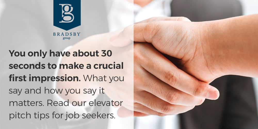 - Bradsby Group You only have about 30 seconds to make a crucial first impression. What you say and how you say it matters. Read our elevator pitch tips for job seekers.