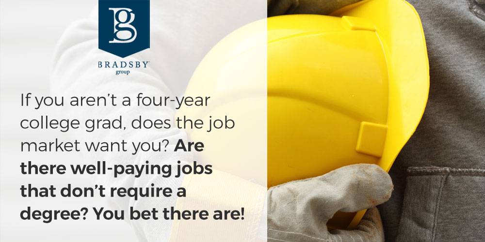 - Bradsby Group If you aren’t a four-year college grad, does the job market want you? Are there well-paying jobs that don’t require a degree? You bet there are!