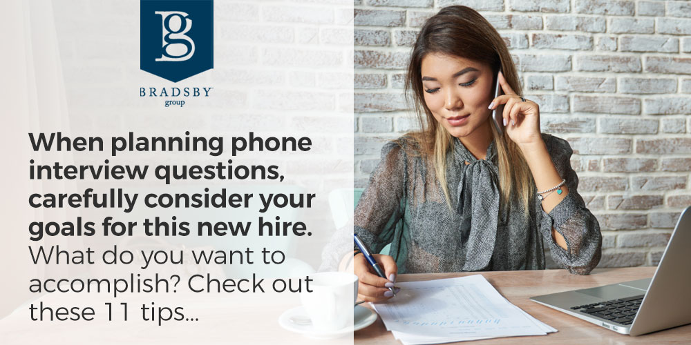 - Bradsby Group When planning phone interview questions, carefully consider your goals for this new hire. What do you want to accomplish? Check out these 11 tips...