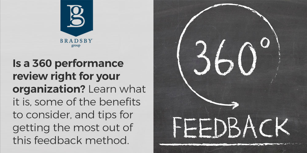 - Bradsby Group Is a 360 performance review right for your organization? Learn what it is, some of the benefits to consider, and tips for getting the most out of this feedback method.