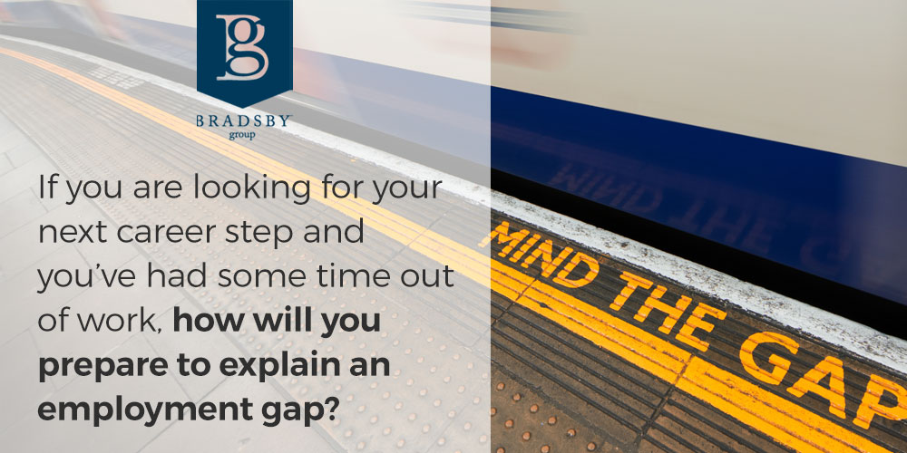 - Bradsby Group If you are looking for your next career step and you’ve had some time out of work, how will you prepare to explain an employment gap? - how to explain employment gaps