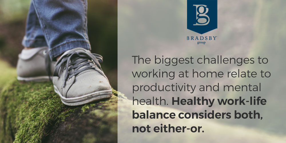 - Bradsby Group The biggest challenges to working at home relate to productivity and mental health. Healthy work-life balance considers both, not either-or.